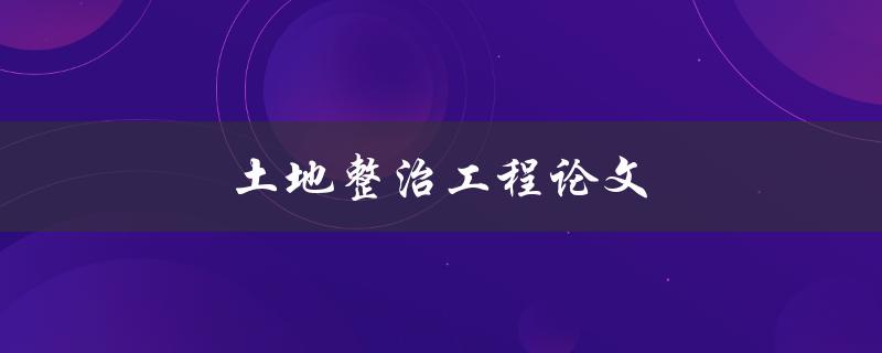 土地整治工程论文(如何提高土地利用效率与环境质量)
