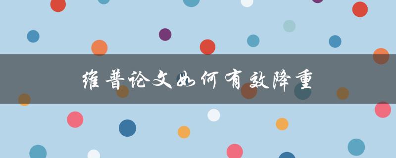 维普论文如何有效降重(有哪些实用技巧和方法)