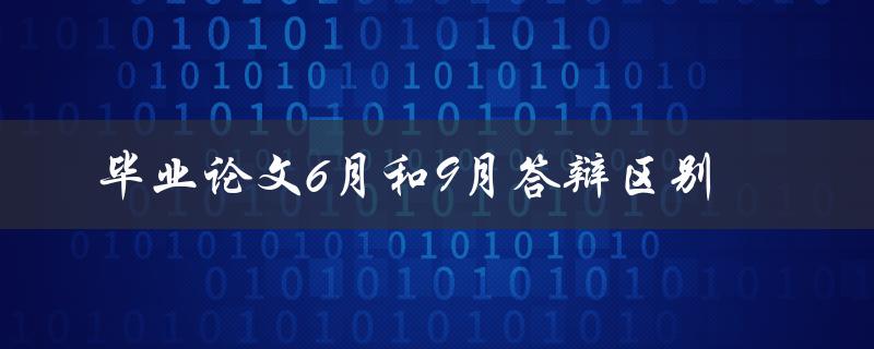 毕业论文6月和9月答辩区别