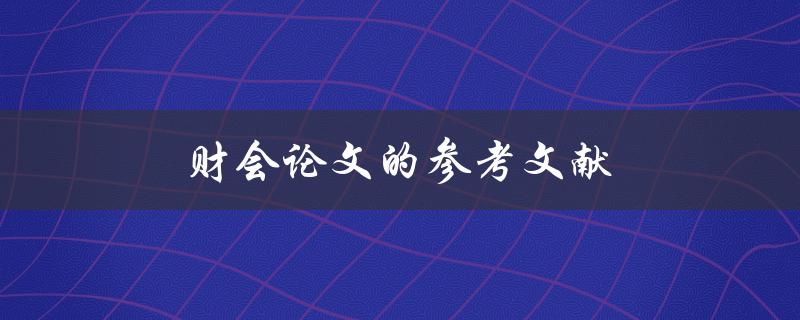 财会论文的参考文献(如何正确引用和编排)