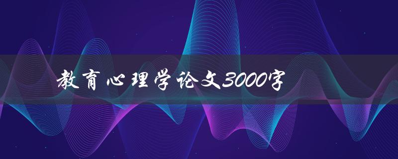 教育心理学论文3000字(如何写出高质量的论文)