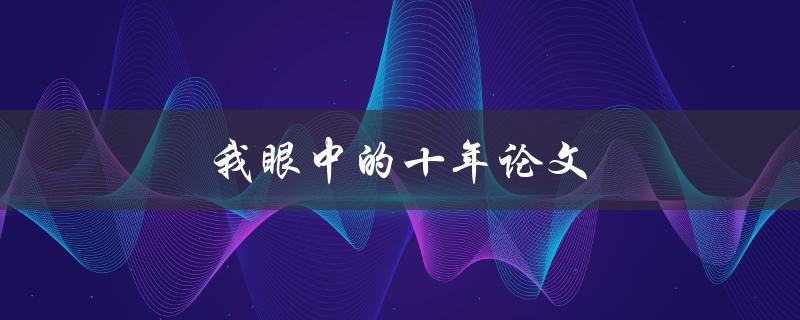 我眼中的十年论文(哪些因素影响了论文的质量和价值)