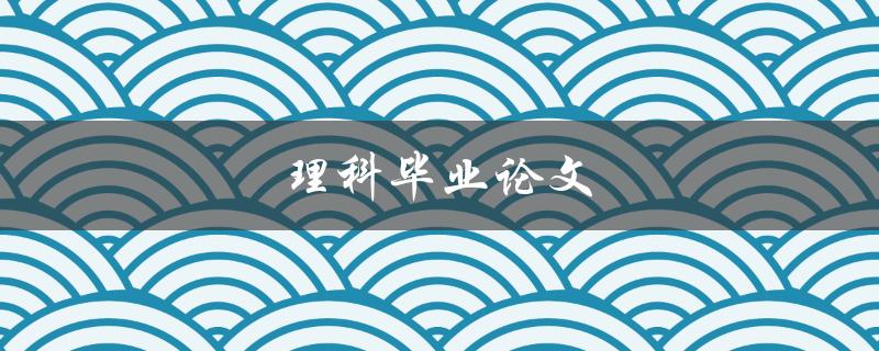 理科毕业论文(如何写出一篇高质量的毕业论文)