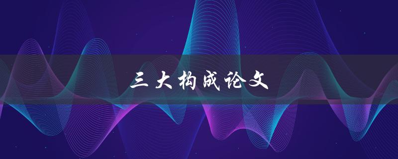 三大构成论文(什么是三大构成及其作用)
