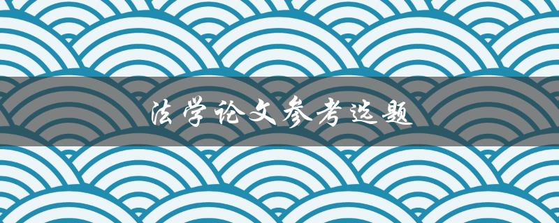 法学论文参考选题(如何选择适合的研究方向)