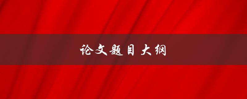 论文题目大纲(如何撰写一个清晰且有吸引力的研究题目)