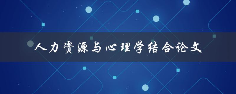 如何将人力资源与心理学结合探讨论文写作的关键点