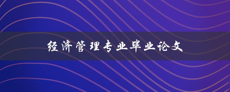 经济管理专业毕业论文(如何选好研究课题)