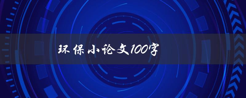 环保小论文100字(如何写出精彩的环保小论文)