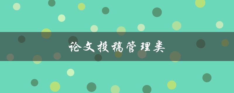 论文投稿管理类(如何高效管理你的论文投稿)