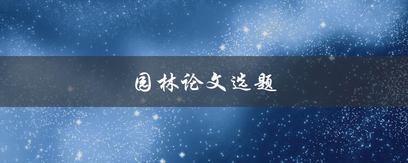 园林论文选题(如何选择适合的研究方向)