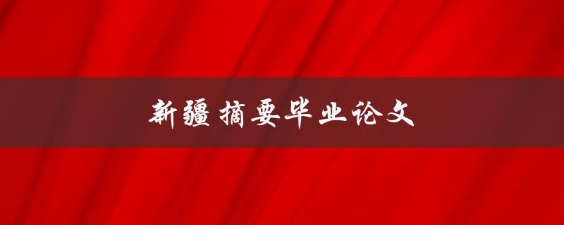 新疆摘要毕业论文(如何撰写高质量的摘要)