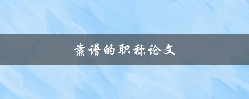 靠谱的职称论文(如何写出高质量的职称论文)
