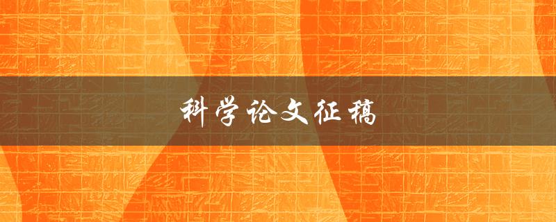 科学论文征稿(如何选择合适的期刊发表你的研究成果)