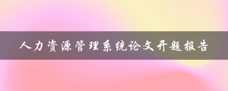如何撰写一篇关于人力资源管理系统的论文开题报告