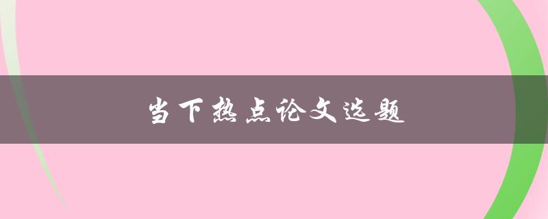 当下热点论文选题(如何找到最新、最热门的研究课题)