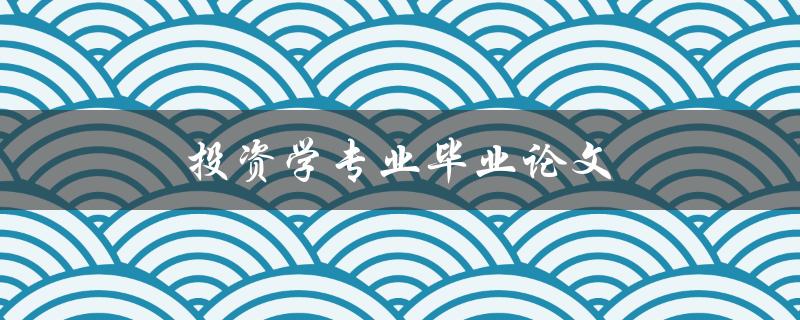 投资学专业毕业论文(如何选取研究题目和方法)