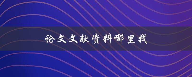 论文文献资料哪里找(推荐几个常用的文献资源网站)