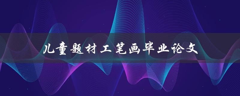 儿童题材工笔画毕业论文(如何选择适合的题材和技法)