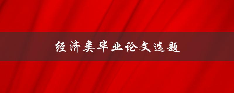 经济类毕业论文选题(如何选择适合自己的研究方向)