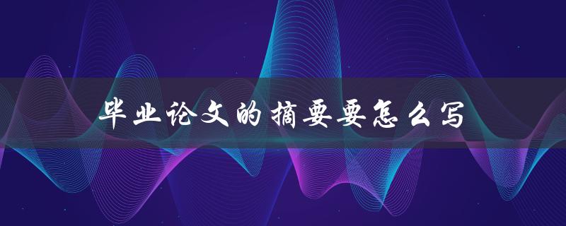 毕业论文的摘要要怎么写(详细步骤和注意事项)