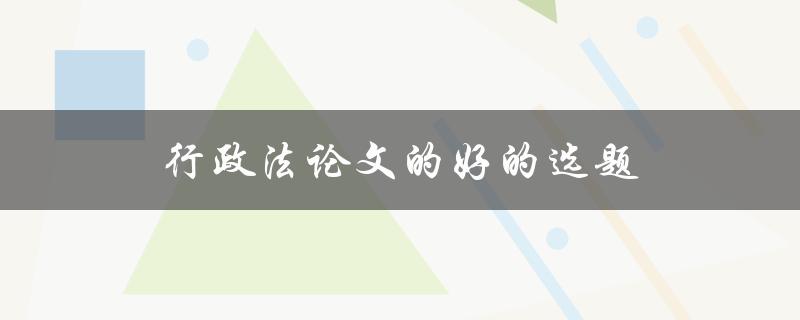 行政法论文的好的选题(如何选择适合的研究方向)