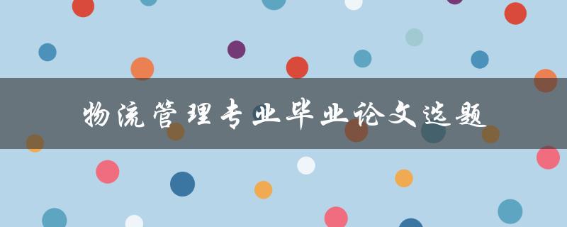 如何选择适合物流管理专业毕业论文的选题