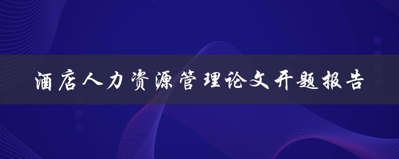 如何优化酒店人力资源管理？——以开题报告为例探究
