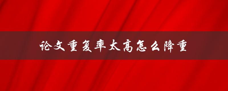论文重复率太高怎么降重
