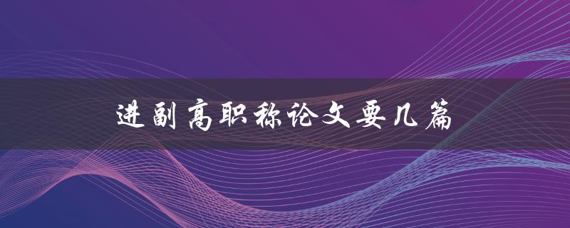 进副高职称论文要几篇(需要准备多少篇论文)