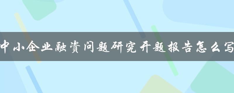 中小企业融资问题研究开题报告怎么写