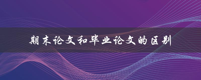 期末论文和毕业论文的区别
