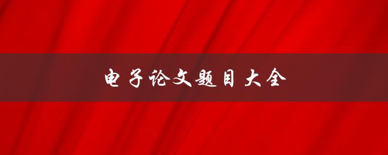 电子论文题目大全(如何选取适合自己的研究主题)