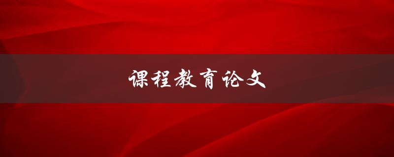 课程教育论文(如何撰写高质量的论文)