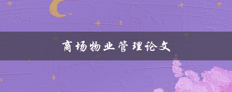 商场物业管理论文(如何提高商场物业管理效率)