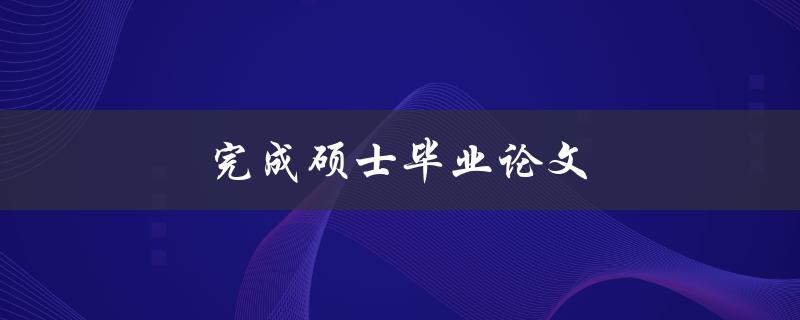 完成硕士毕业论文(如何高效撰写并成功通过答辩)