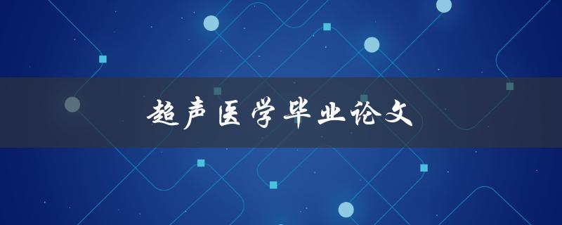 超声医学毕业论文(如何选取研究课题和撰写高质量论文)