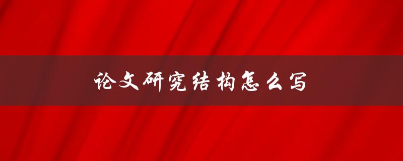 论文研究结构怎么写(详解论文结构及其要素)