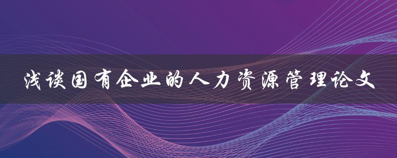 浅谈国有企业的人力资源管理论文