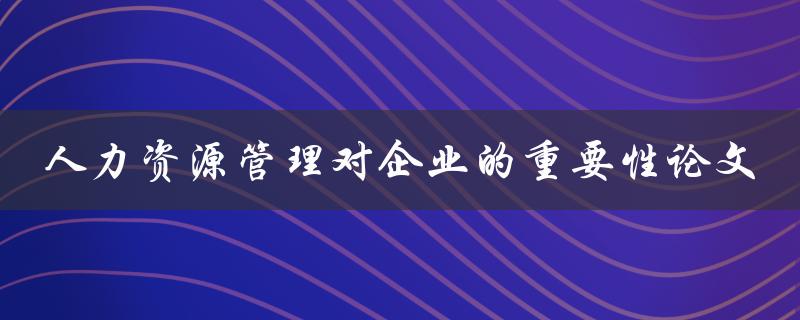 为什么人力资源管理对企业非常重要