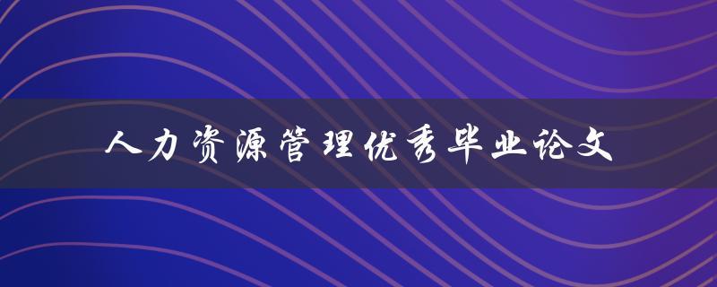 你如何撰写一篇优秀的人力资源管理毕业论文