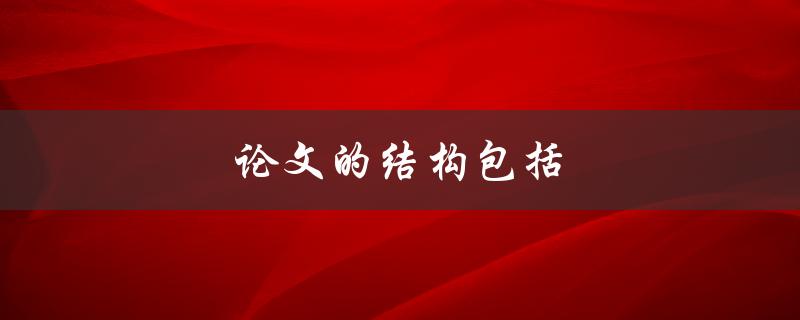 论文的结构包括(怎样合理安排和组织)