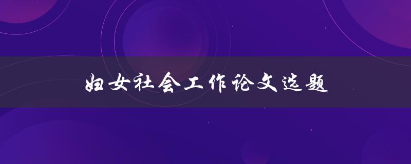 妇女社会工作论文选题(如何选择适合的研究方向)