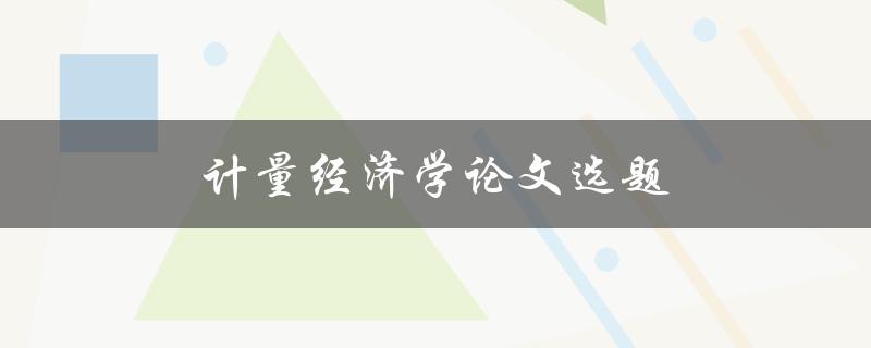 计量经济学论文选题(如何选择一个适合的研究方向)