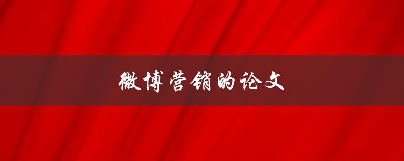 微博营销的论文(如何撰写一篇优秀的微博营销论文)