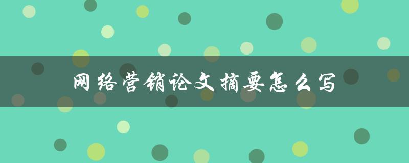 网络营销论文摘要怎么写(详细步骤和注意事项)