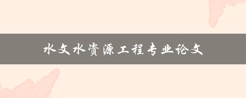 水文水资源工程专业论文(如何选择研究方向和撰写优秀论文)
