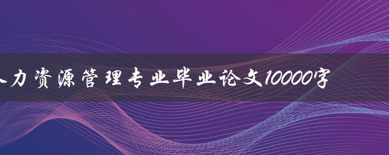 人力资源管理专业毕业论文10000字