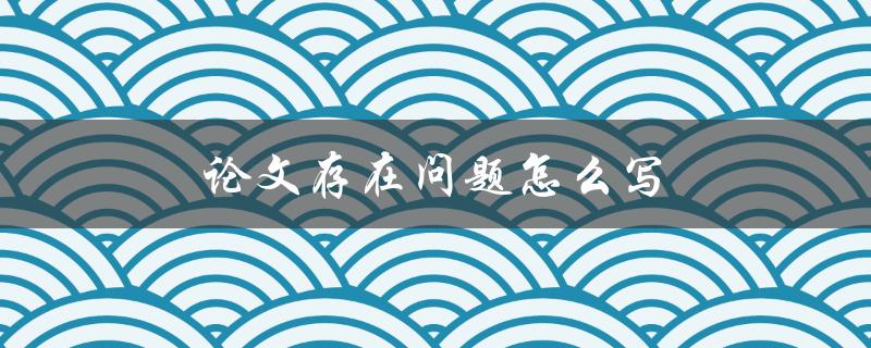 论文存在问题怎么写(如何有效解决和避免常见问题)
