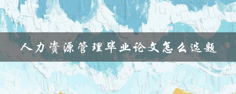 人力资源管理毕业论文怎么选题